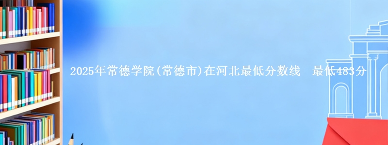 2025年常德学院(常德市)在河北最低分数线 最低483分