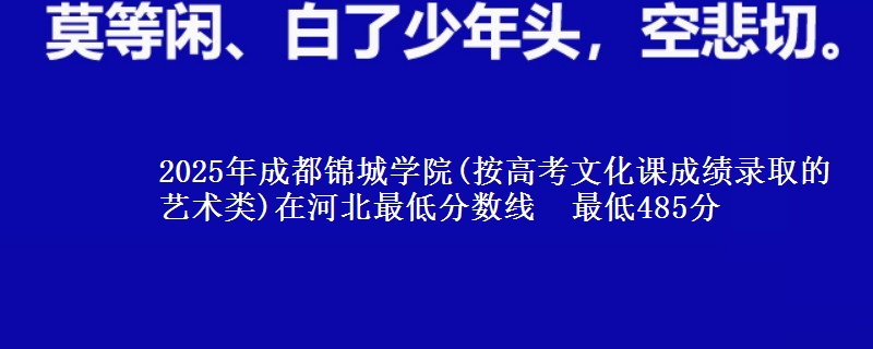 2025年成都锦城学院(按高考文化课成绩录取的艺术类)在河北最低分数线 最低485分