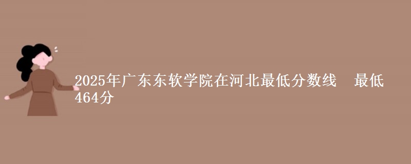 2025年广东东软学院在河北最低分数线 最低464分