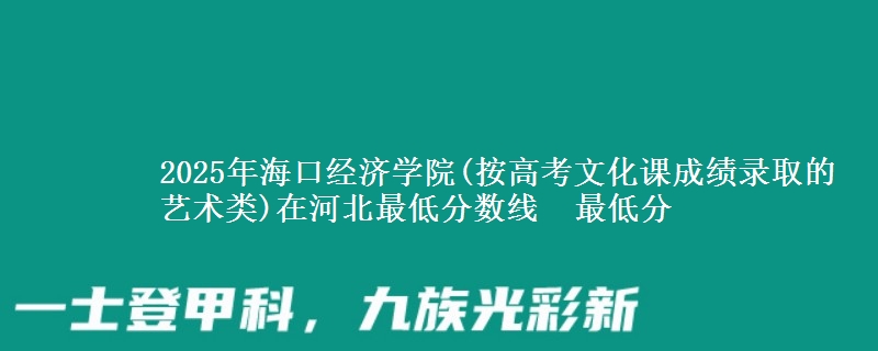 2025年海口经济学院(按高考文化课成绩录取的艺术类)在河北最低分数线 最低分