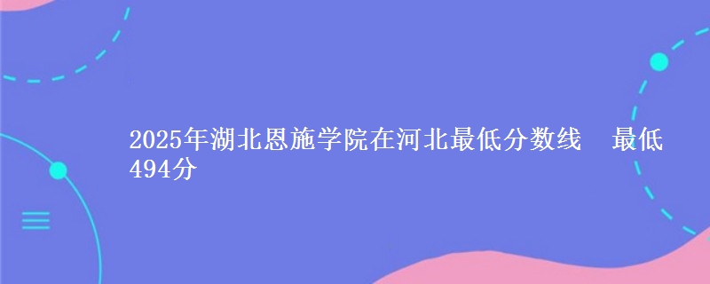 2025年湖北恩施学院在河北最低分数线 最低494分