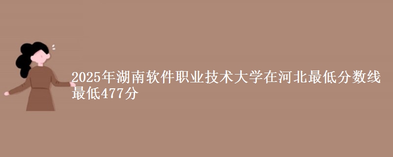 2025年湖南软件职业技术大学在河北最低分数线 最低477分