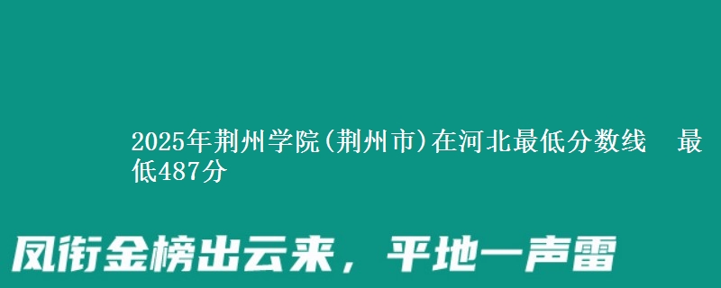 2025年荆州学院(荆州市)在河北最低分数线 最低487分