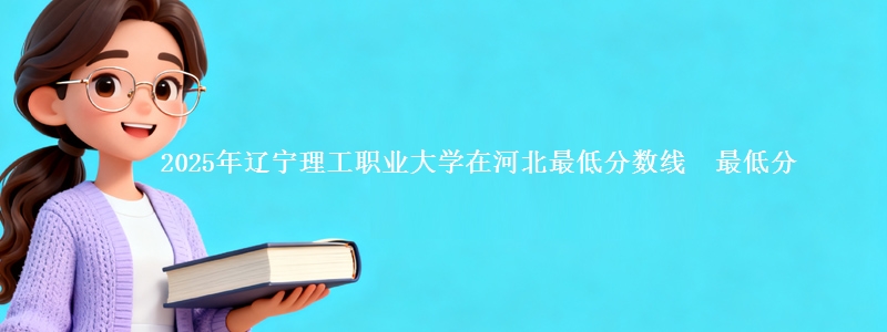 2025年辽宁理工职业大学在河北最低分数线 最低分
