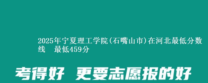 2025年宁夏理工学院(石嘴山市)在河北最低分数线 最低459分