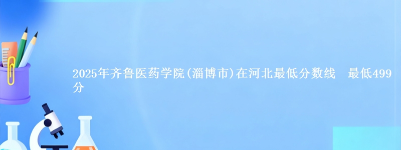 2025年齐鲁医药学院(淄博市)在河北最低分数线 最低499分