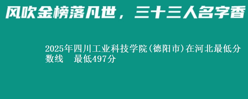 2025年四川工业科技学院(德阳市)在河北最低分数线 最低497分