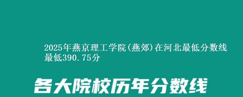 2025年燕京理工学院(燕郊)在河北最低分数线  最低390.75分