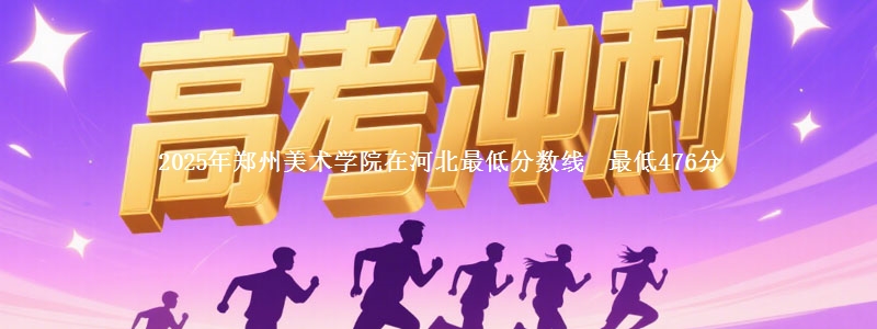 2025年郑州美术学院在河北最低分数线  最低476分
