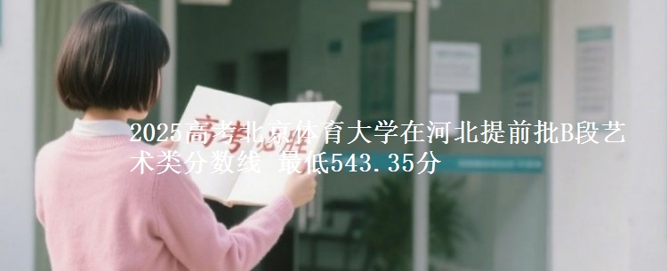 2025高考北京体育大学在河北提前批B段艺术类分数线 最低543.35分