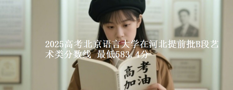 2025高考北京语言大学在河北提前批B段艺术类分数线 最低583.4分