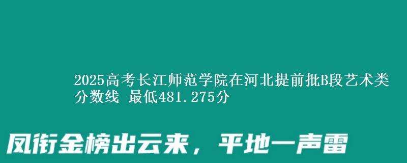 2025高考长江师范学院在河北提前批B段艺术类分数线 最低481.275分