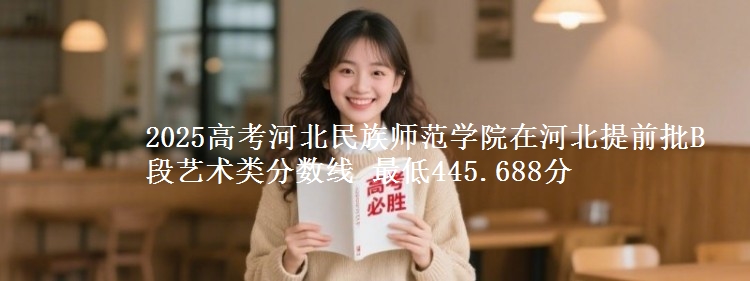 2025高考河北民族师范学院在河北提前批B段艺术类分数线 最低445.688分