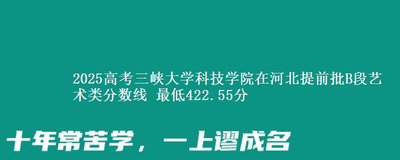 2025高考三峡大学科技学院在河北提前批B段艺术类分数线 最低422.55分