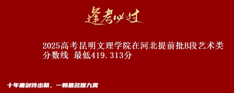 2025高考昆明文理学院在河北提前批B段艺术类分数线 最低419.313分