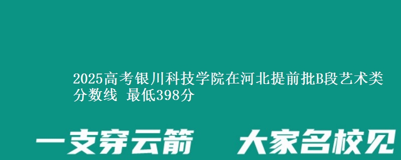 2025高考银川科技学院在河北提前批B段艺术类分数线 最低398分