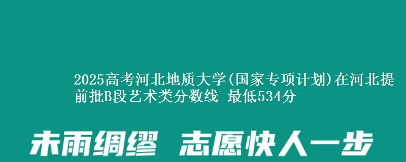 2025高考河北地质大学(国家专项计划)在河北提前批B段艺术类分数线 最低534分
