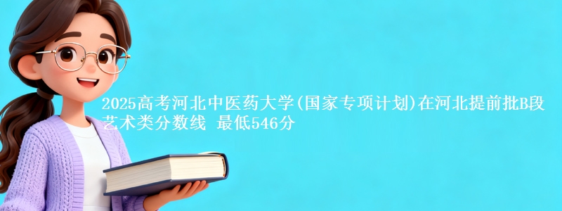 2025高考河北中医药大学(国家专项计划)在河北提前批B段艺术类分数线 最低546分