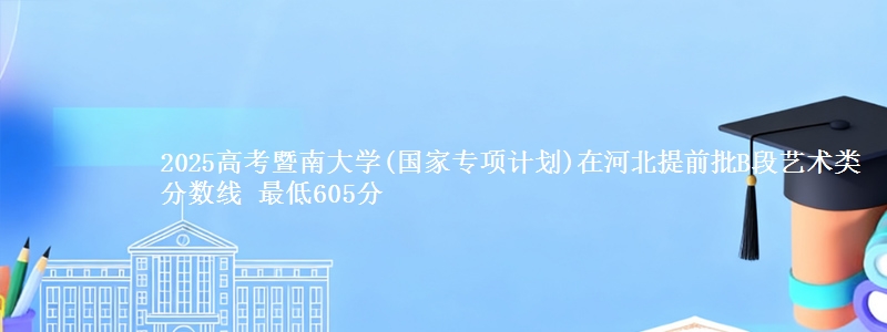 2025高考暨南大学(国家专项计划)在河北提前批B段艺术类分数线 最低605分