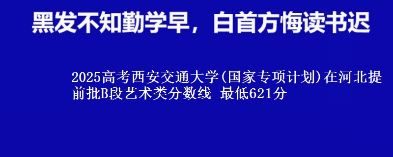 2025高考西安交通大学(国家专项计划)在河北提前批B段艺术类分数线 最低621分