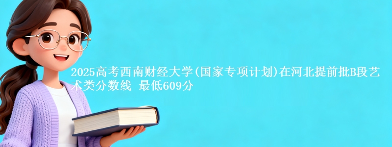 2025高考西南财经大学(国家专项计划)在河北提前批B段艺术类分数线 最低609分
