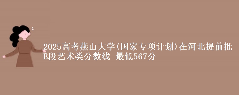 2025高考燕山大学(国家专项计划)在河北提前批B段艺术类分数线 最低567分