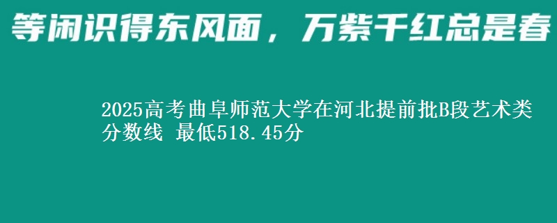 2025高考曲阜师范大学在河北提前批B段艺术类分数线 最低518.45分