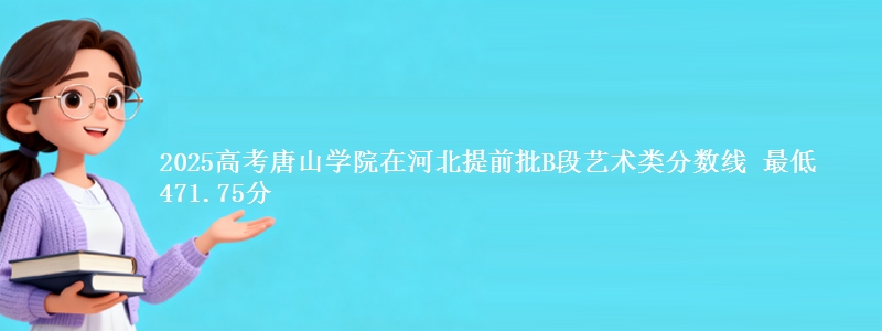 2025高考唐山学院在河北提前批B段艺术类分数线 最低471.75分