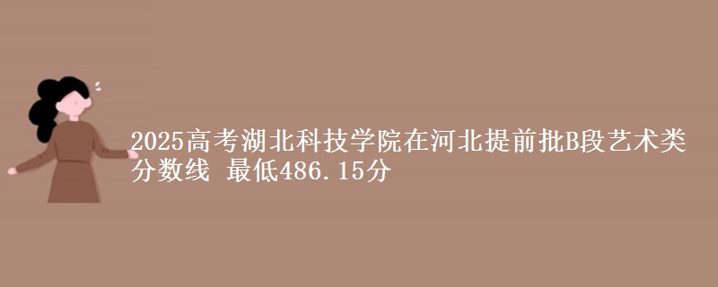 2025高考湖北科技学院在河北提前批B段艺术类分数线 最低486.15分