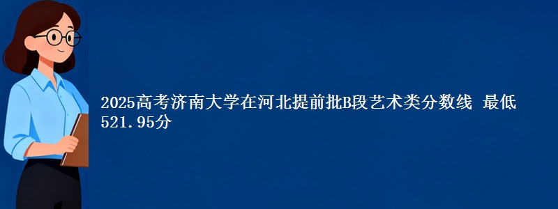 2025高考济南大学在河北提前批B段艺术类分数线 最低521.95分