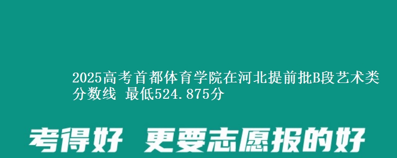 2025高考首都体育学院在河北提前批B段艺术类分数线 最低524.875分