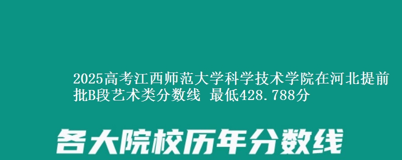 2025高考江西师范大学科学技术学院在河北提前批B段艺术类分数线 最低428.788分