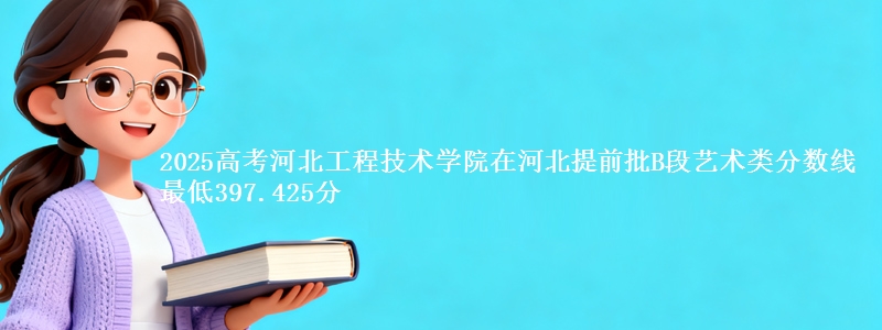 2025高考河北工程技术学院在河北提前批B段艺术类分数线 最低397.425分