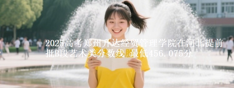 2025高考郑州升达经贸管理学院在河北提前批B段艺术类分数线 最低456.075分