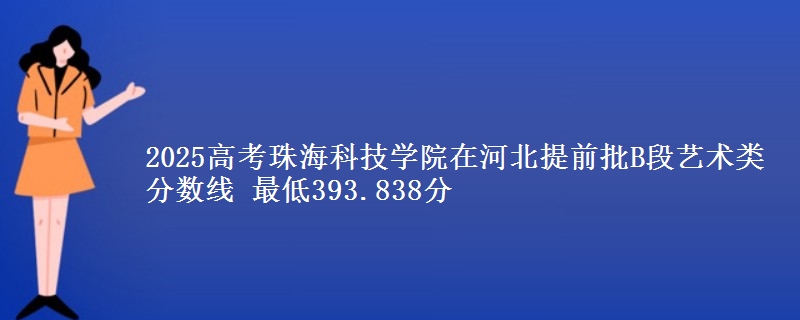2025高考珠海科技学院在河北提前批B段艺术类分数线 最低393.838分