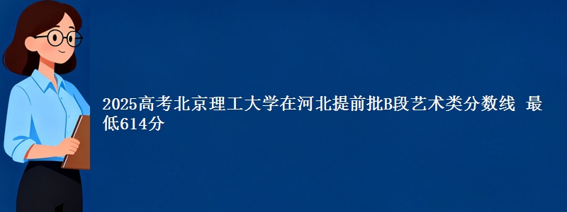 2025高考北京理工大学在河北提前批B段艺术类分数线 最低614分