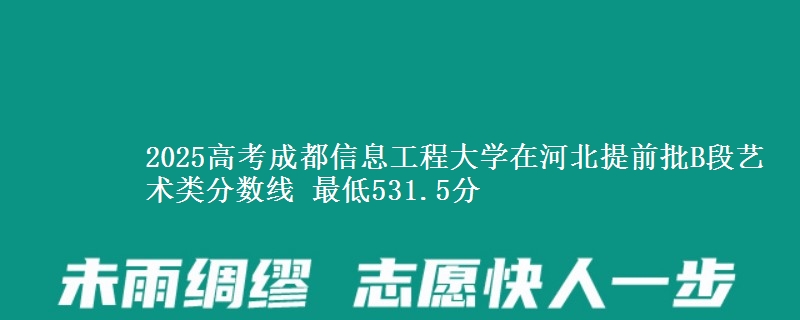 2025高考成都信息工程大学在河北提前批B段艺术类分数线 最低531.5分
