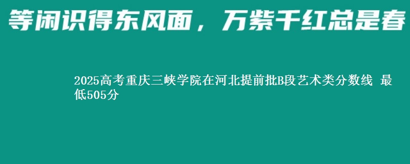 2025高考重庆三峡学院在河北提前批B段艺术类分数线 最低505分