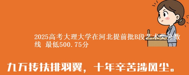 2025高考大理大学在河北提前批B段艺术类分数线 最低500.75分