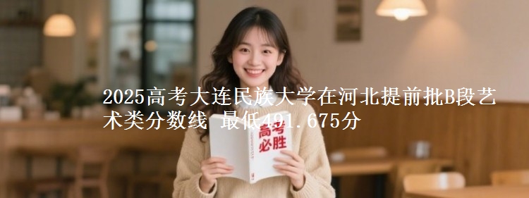 2025高考大连民族大学在河北提前批B段艺术类分数线 最低491.675分