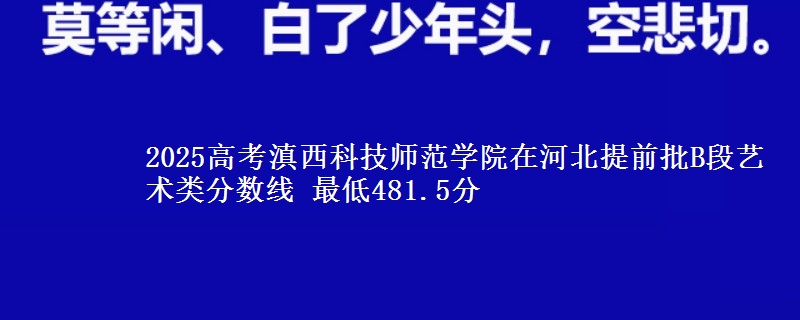 2025高考滇西科技师范学院在河北提前批B段艺术类分数线 最低481.5分
