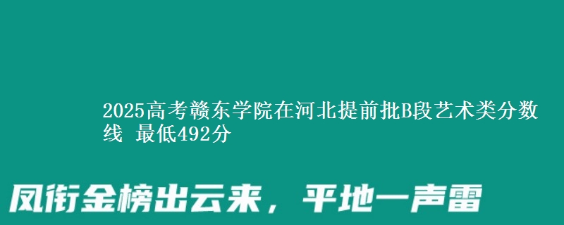 2025高考赣东学院在河北提前批B段艺术类分数线 最低492分