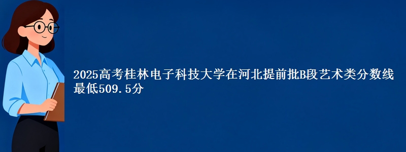 2025高考桂林电子科技大学在河北提前批B段艺术类分数线 最低509.5分