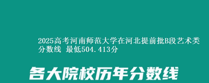 2025高考河南师范大学在河北提前批B段艺术类分数线 最低504.413分