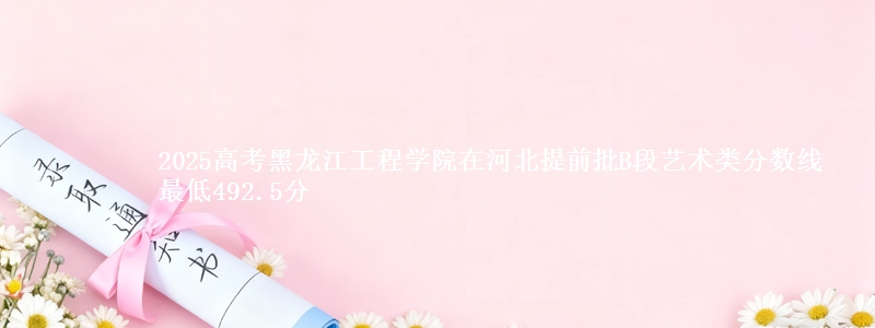 2025高考黑龙江工程学院在河北提前批B段艺术类分数线 最低492.5分