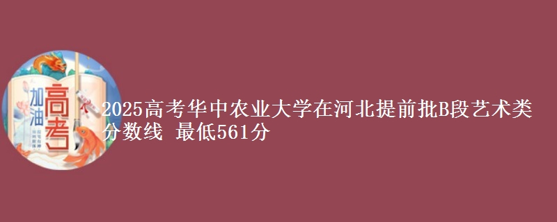 2025高考华中农业大学在河北提前批B段艺术类分数线 最低561分