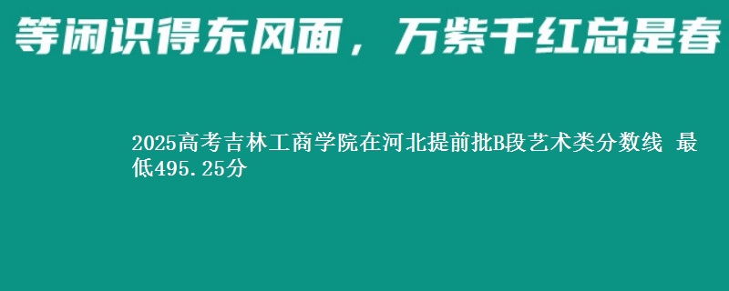 2025高考吉林工商学院在河北提前批B段艺术类分数线 最低495.25分