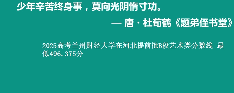 2025高考兰州财经大学在河北提前批B段艺术类分数线 最低496.375分
