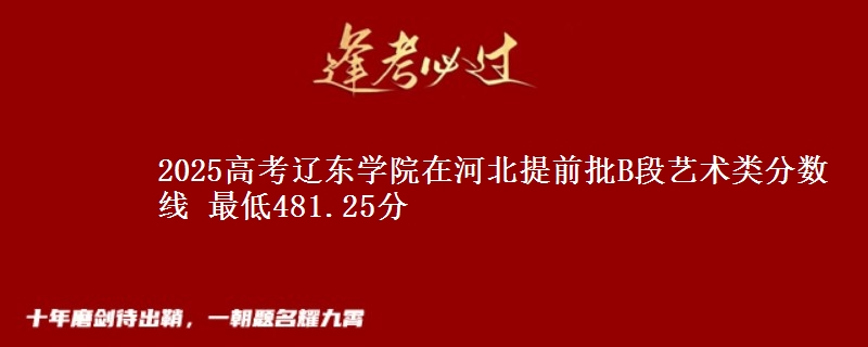 2025高考辽东学院在河北提前批B段艺术类分数线 最低481.25分