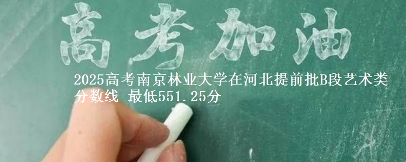 2025高考南京林业大学在河北提前批B段艺术类分数线 最低551.25分